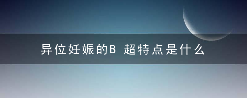 异位妊娠的B超特点是什么，异位妊娠的B超检查