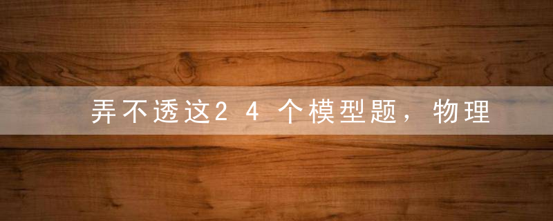 弄不透这24个模型题，物理休想拿高分！