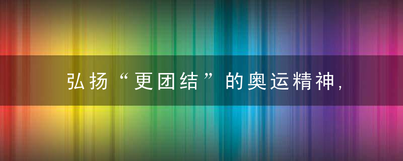 弘扬“更团结”的奥运精神,推进构建人类命运共同体