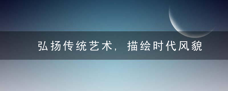 弘扬传统艺术,描绘时代风貌