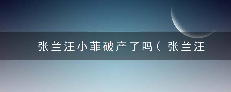 张兰汪小菲破产了吗(张兰汪小菲破产了吗视频)