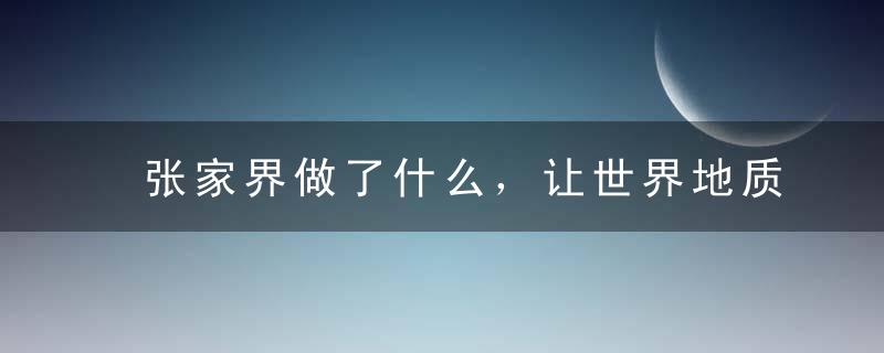 张家界做了什么，让世界地质公园的故事引人入胜