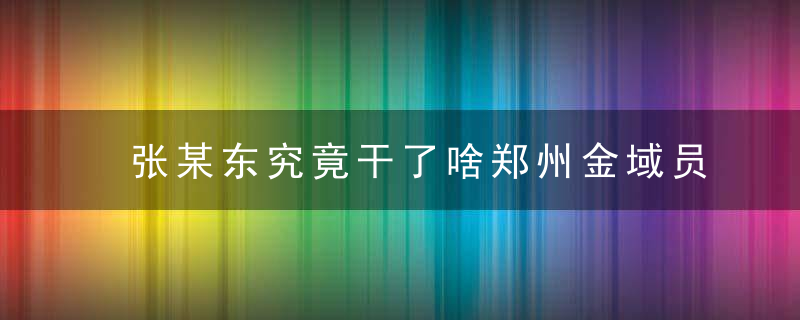 张某东究竟干了啥郑州金域员工涉新冠传播被抓,律师,