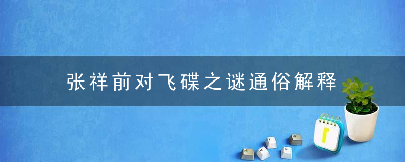 张祥前对飞碟之谜通俗解释