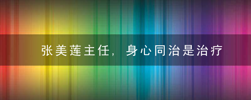 张美莲主任,身心同治是治疗失眠抑郁的关键