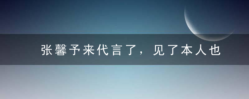 张馨予来代言了，见了本人也不怎么漂亮