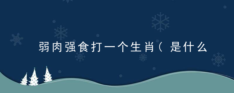 弱肉强食打一个生肖(是什么动物)每日揭晓广州新闻疫情防控