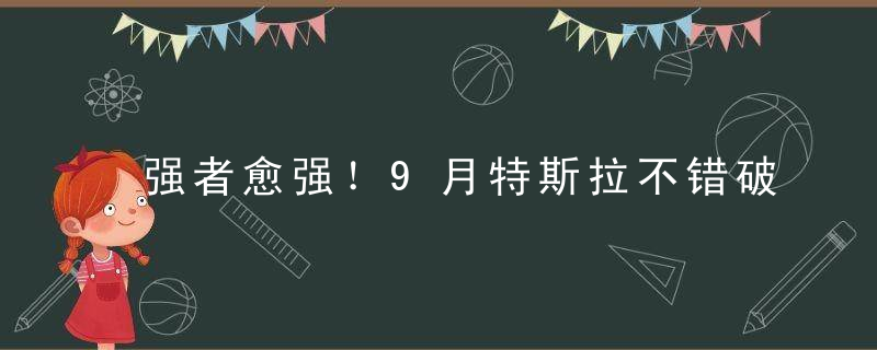 强者愈强！9月特斯拉不错破5万,宁德霸榜动力电池