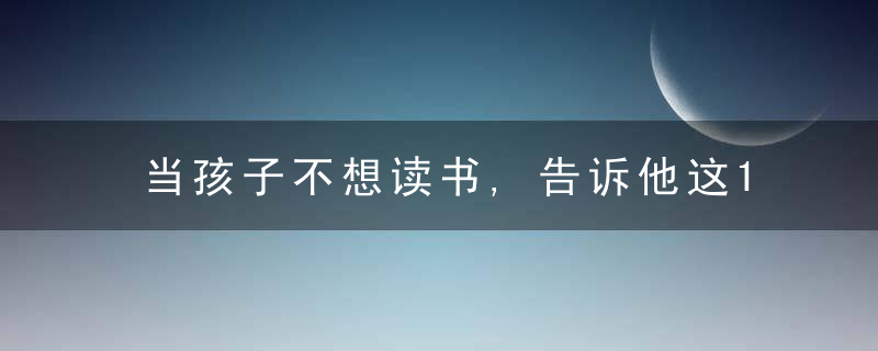 当孩子不想读书,告诉他这10句话,近日最新