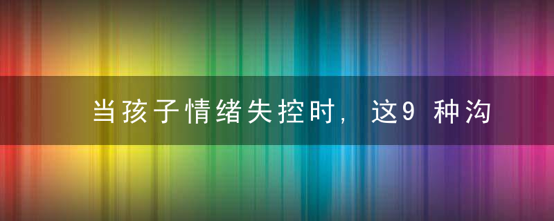 当孩子情绪失控时,这9种沟通方式蕞有效