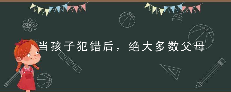 当孩子犯错后，绝大多数父母都做错了