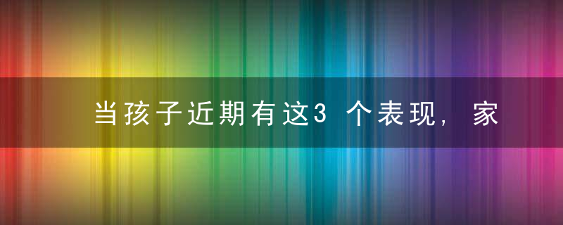 当孩子近期有这3个表现,家长应该注意了,别因为大意当