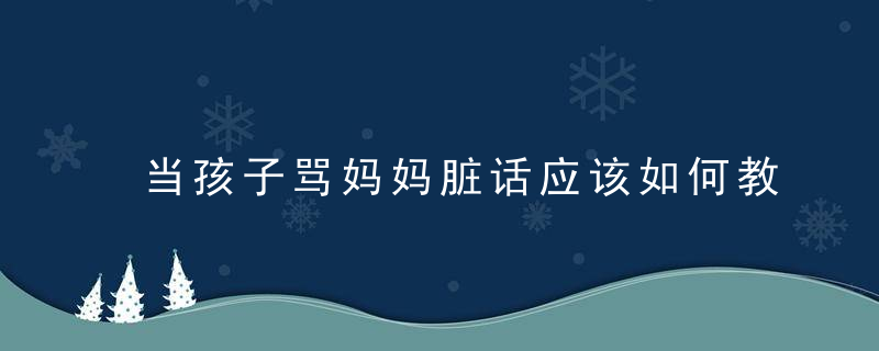 当孩子骂妈妈脏话应该如何教育 当孩子骂妈妈脏话应该怎么样教育