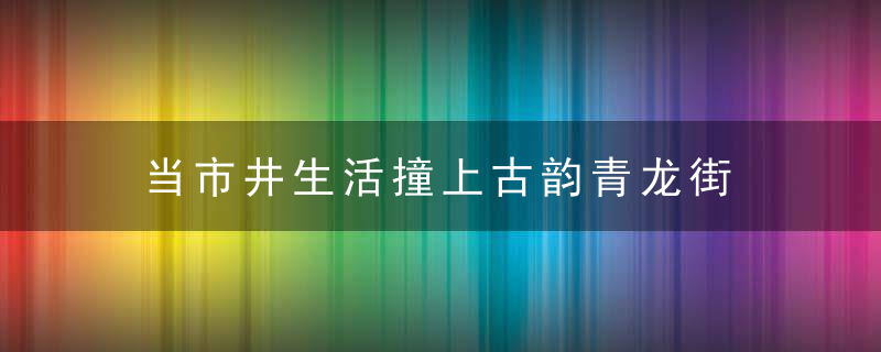 当市井生活撞上古韵青龙街