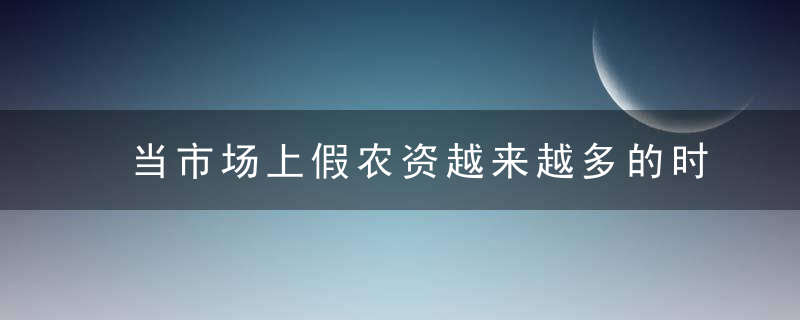 当市场上假农资越来越多的时候,我们应该怎么办