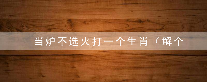 当炉不选火打一个生肖（解个数是什么生肖）广州落实疫情防控