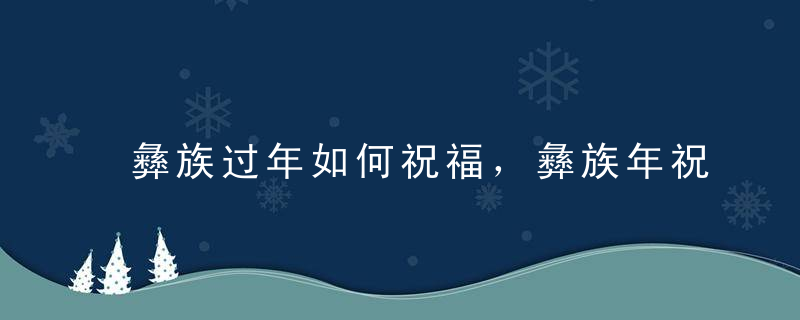 彝族过年如何祝福，彝族年祝福语