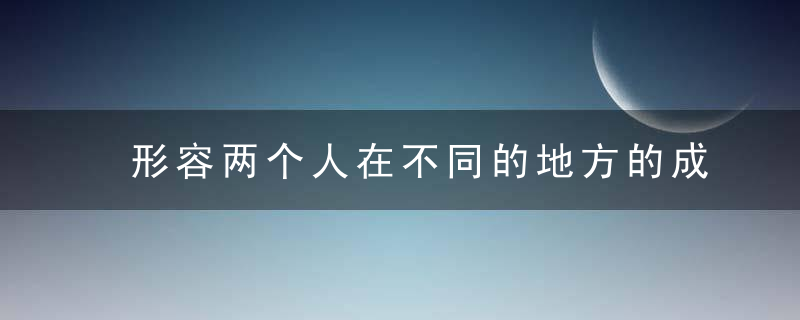 形容两个人在不同的地方的成语