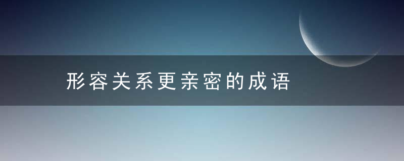 形容关系更亲密的成语