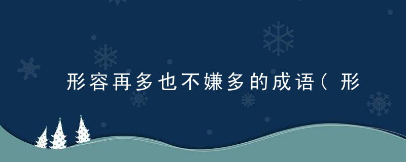 形容再多也不嫌多的成语(形容再多也不嫌多的成语是什么)