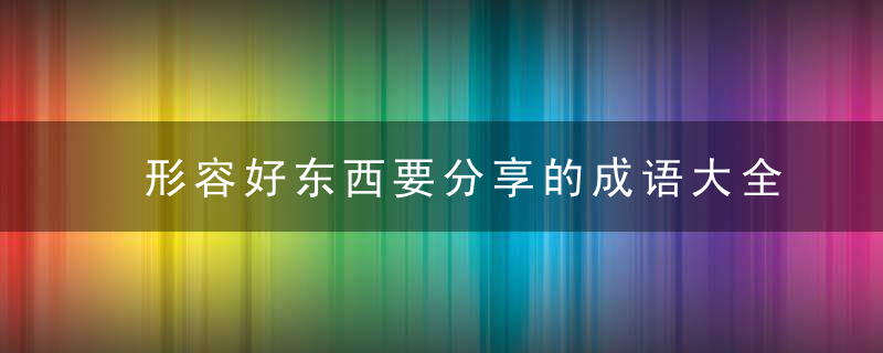 形容好东西要分享的成语大全咋说