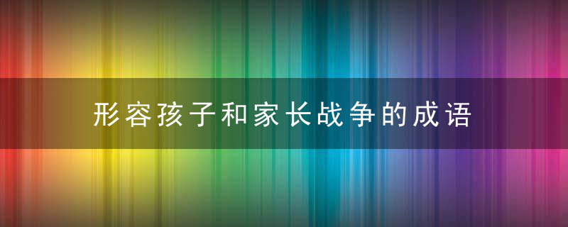 形容孩子和家长战争的成语