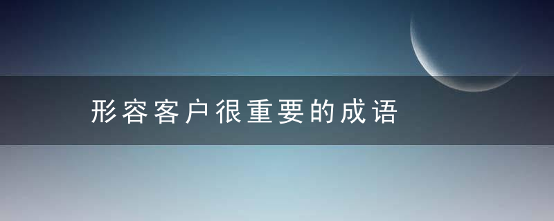 形容客户很重要的成语