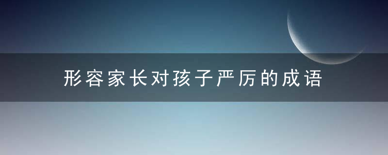 形容家长对孩子严厉的成语