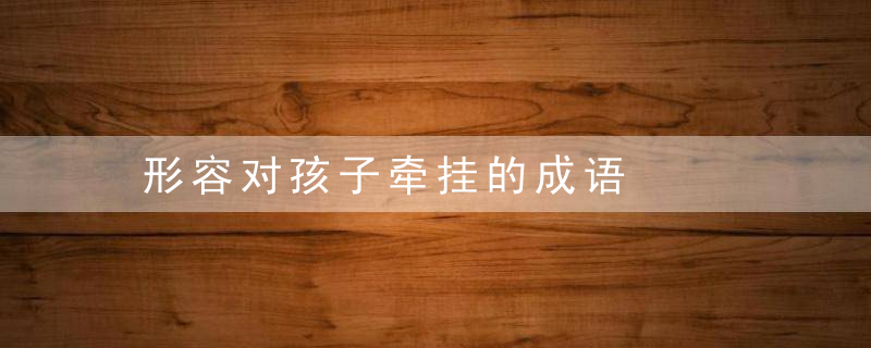 形容对孩子牵挂的成语