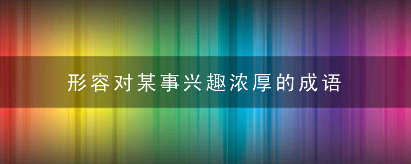 形容对某事兴趣浓厚的成语