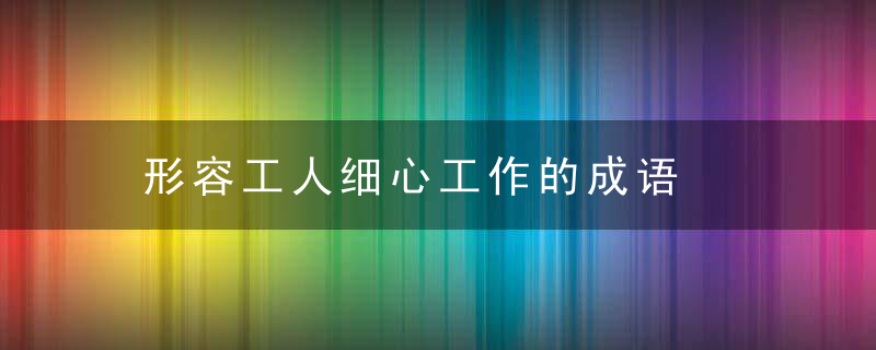 形容工人细心工作的成语