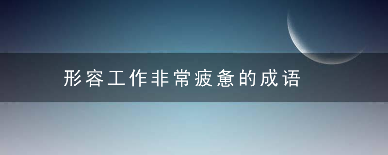 形容工作非常疲惫的成语