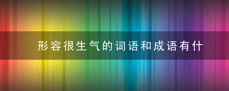 形容很生气的词语和成语有什么意思是什么