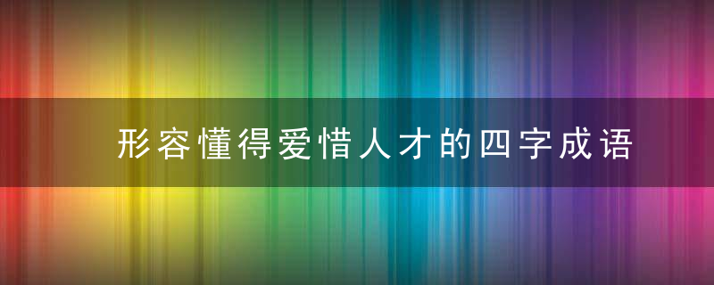 形容懂得爱惜人才的四字成语大全