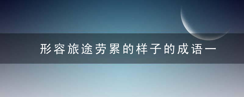 形容旅途劳累的样子的成语一定要好