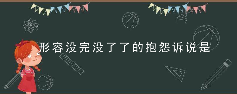 形容没完没了了的抱怨诉说是什么成语