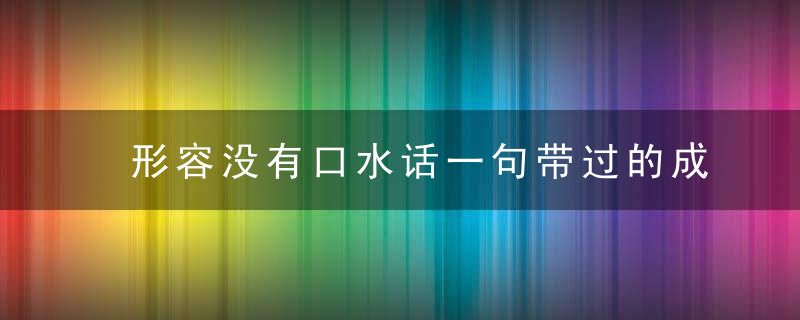 形容没有口水话一句带过的成语大全