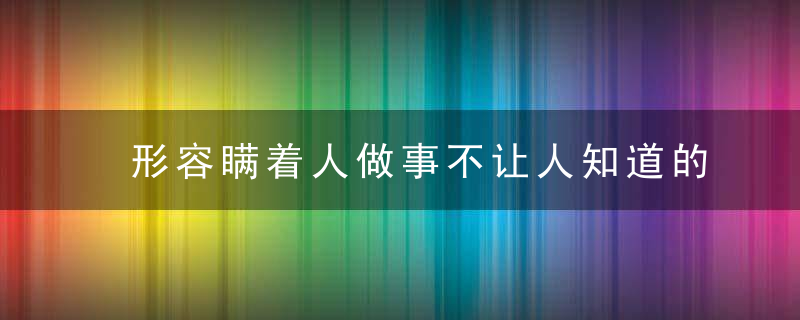 形容瞒着人做事不让人知道的成语大全