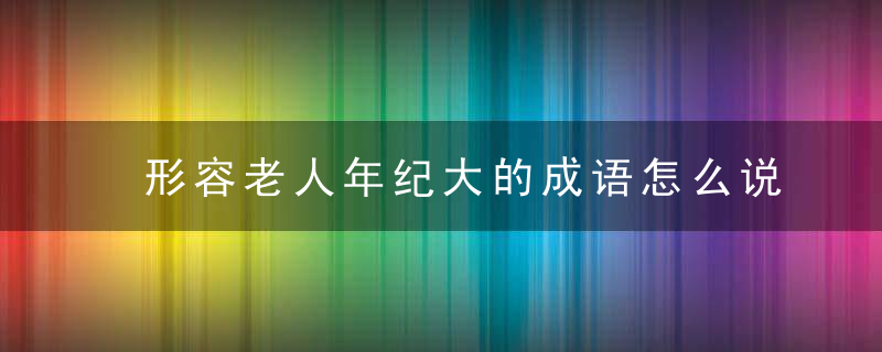 形容老人年纪大的成语怎么说