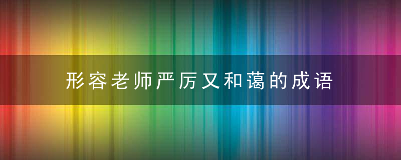 形容老师严厉又和蔼的成语