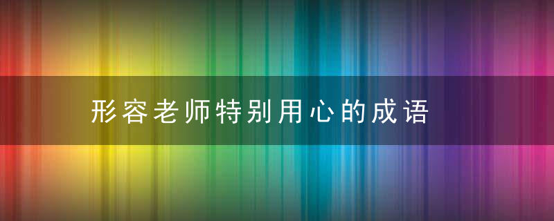形容老师特别用心的成语