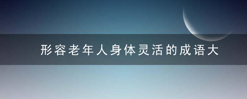 形容老年人身体灵活的成语大全