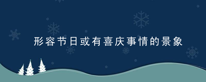 形容节日或有喜庆事情的景象的四字成语