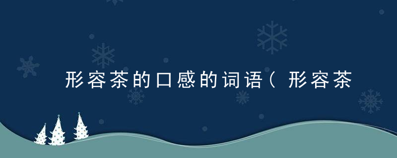 形容茶的口感的词语(形容茶的口感的词语句子)