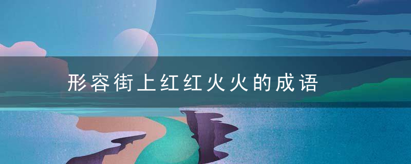 形容街上红红火火的成语