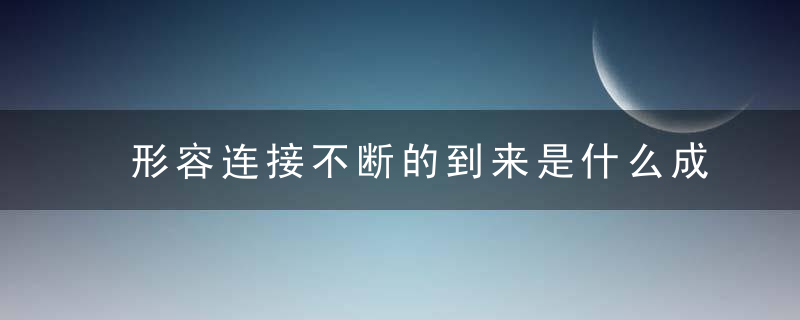 形容连接不断的到来是什么成语