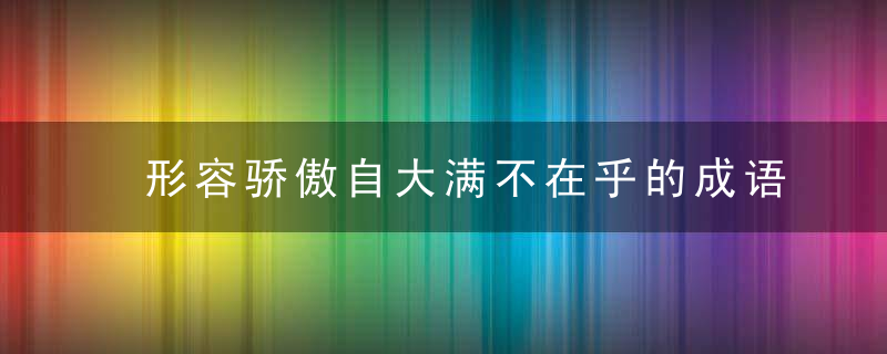 形容骄傲自大满不在乎的成语