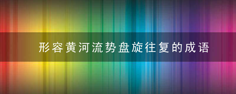 形容黄河流势盘旋往复的成语大全