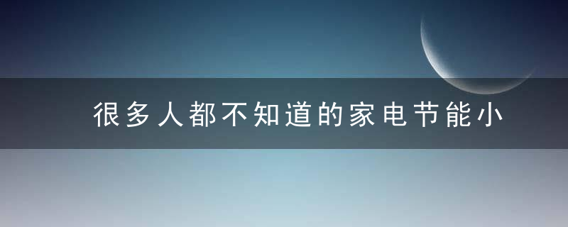 很多人都不知道的家电节能小妙招 让你不再为电费而烦恼，大耳朵的人一定有福吗?很多人都不知道