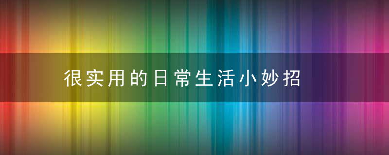 很实用的日常生活小妙招，很实用的日常生活用品